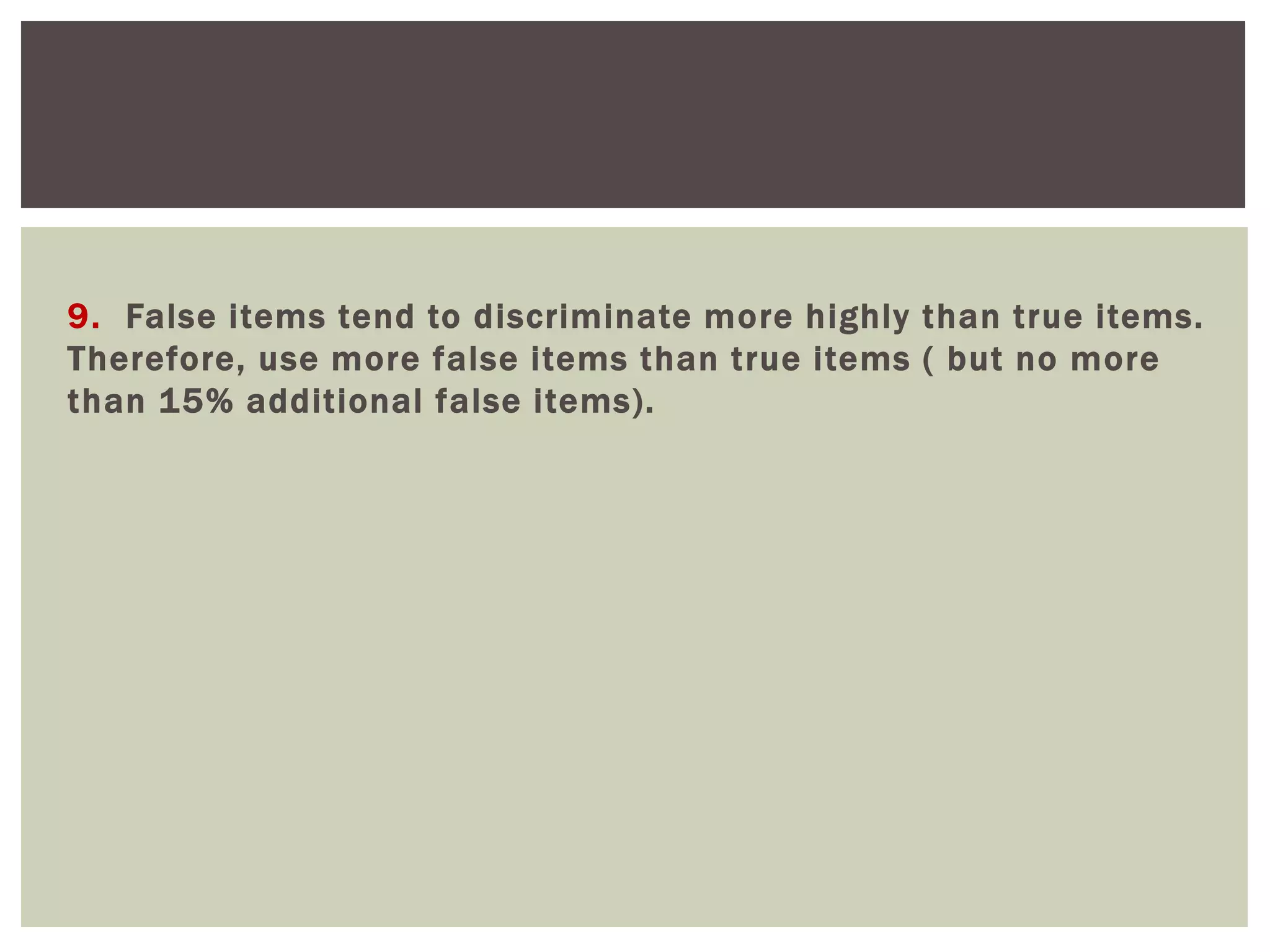 9. False items tend to discriminate more highly than true items.
Therefore, use more false items than true items ( but no more
than 15% additional false items).
 