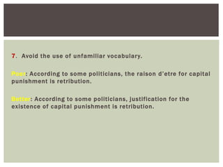 7. Avoid the use of unfamiliar vocabulary.
Poor: According to some politicians, the raison d’etre for capital
punishment is retribution.
Better: According to some politicians, justification for the
existence of capital punishment is retribution.
 