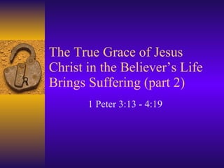 The True Grace of Jesus Christ in the Believer’s Life Brings Suffering (part 2) 1 Peter 3:13 - 4:19 