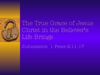 The True Grace of Jesus Christ in the Believer’s Life Brings  Submission  1 Peter 2:11-17 