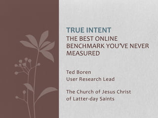 Ted Boren
User Research Lead
The Church of Jesus Christ
of Latter-day Saints
THE BEST ONLINE
BENCHMARK YOU’VE NEVER
MEASURED
TRUE INTENT
 