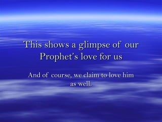 This shows a glimpse of ourThis shows a glimpse of our
Prophet’s love for usProphet’s love for us
And of course, we claim to love himAnd of course, we claim to love him
as well.as well.
 