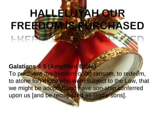 Galatians 4:5 (Amplified Bible) To purchase the freedom of (to ransom, to redeem, to atone for) those who were subject to ...
