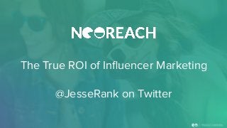 The True ROI of Inﬂuencer Marketing
@JesseRank on Twitter
 