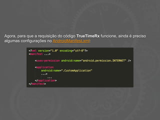 Agora, para que a requisição do código TrueTimeRx funcione, ainda é preciso
algumas configurações no AndroidManifest.xml:
 