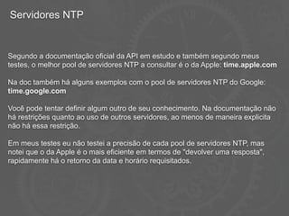 Servidores NTP
Segundo a documentação oficial da API em estudo e também segundo meus
testes, o melhor pool de servidores N...