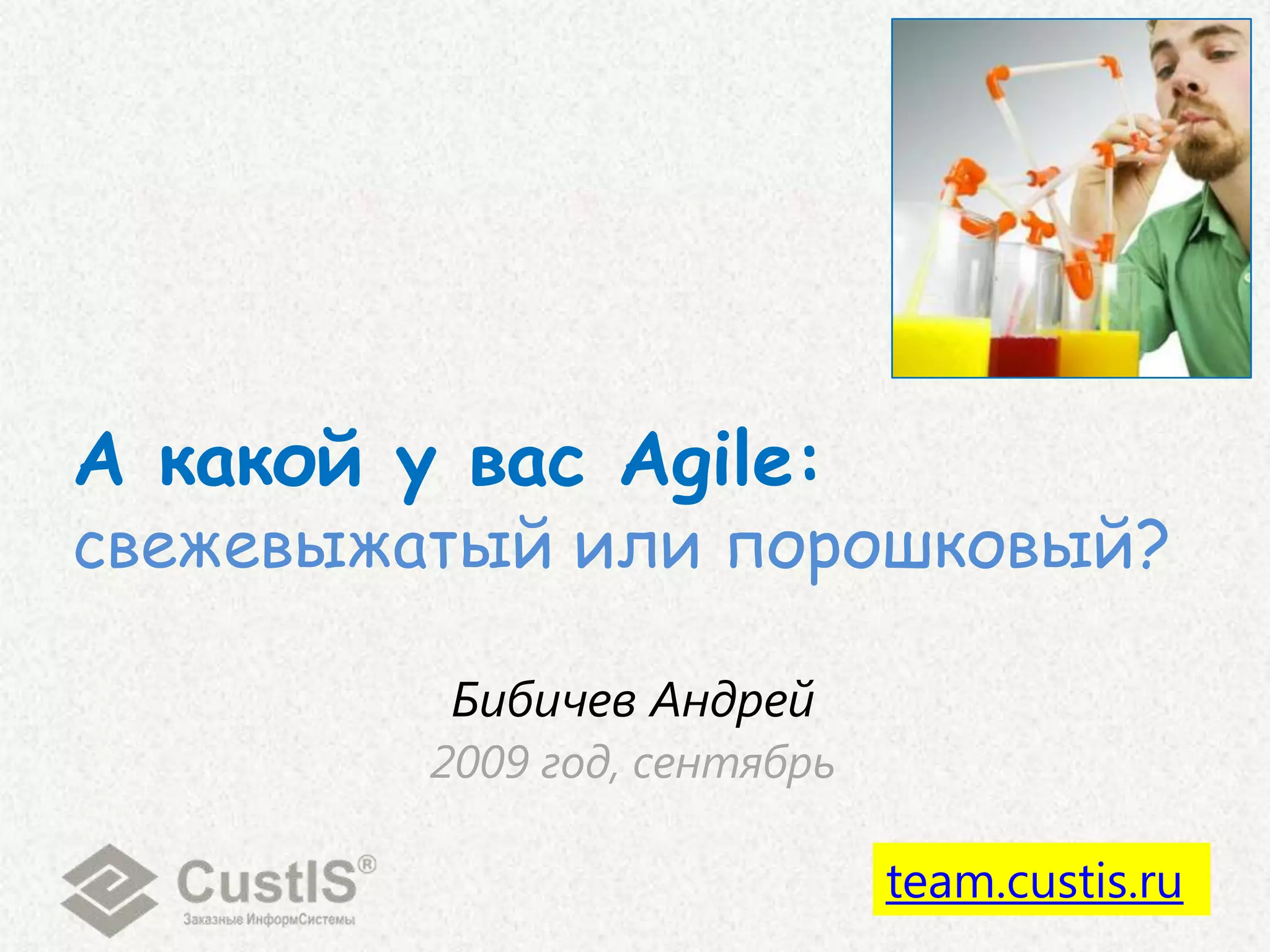 А какой у вас Agile:свежевыжатый или порошковый?Бибичев Андрей2009 год, сентябрьteam.custis.ru