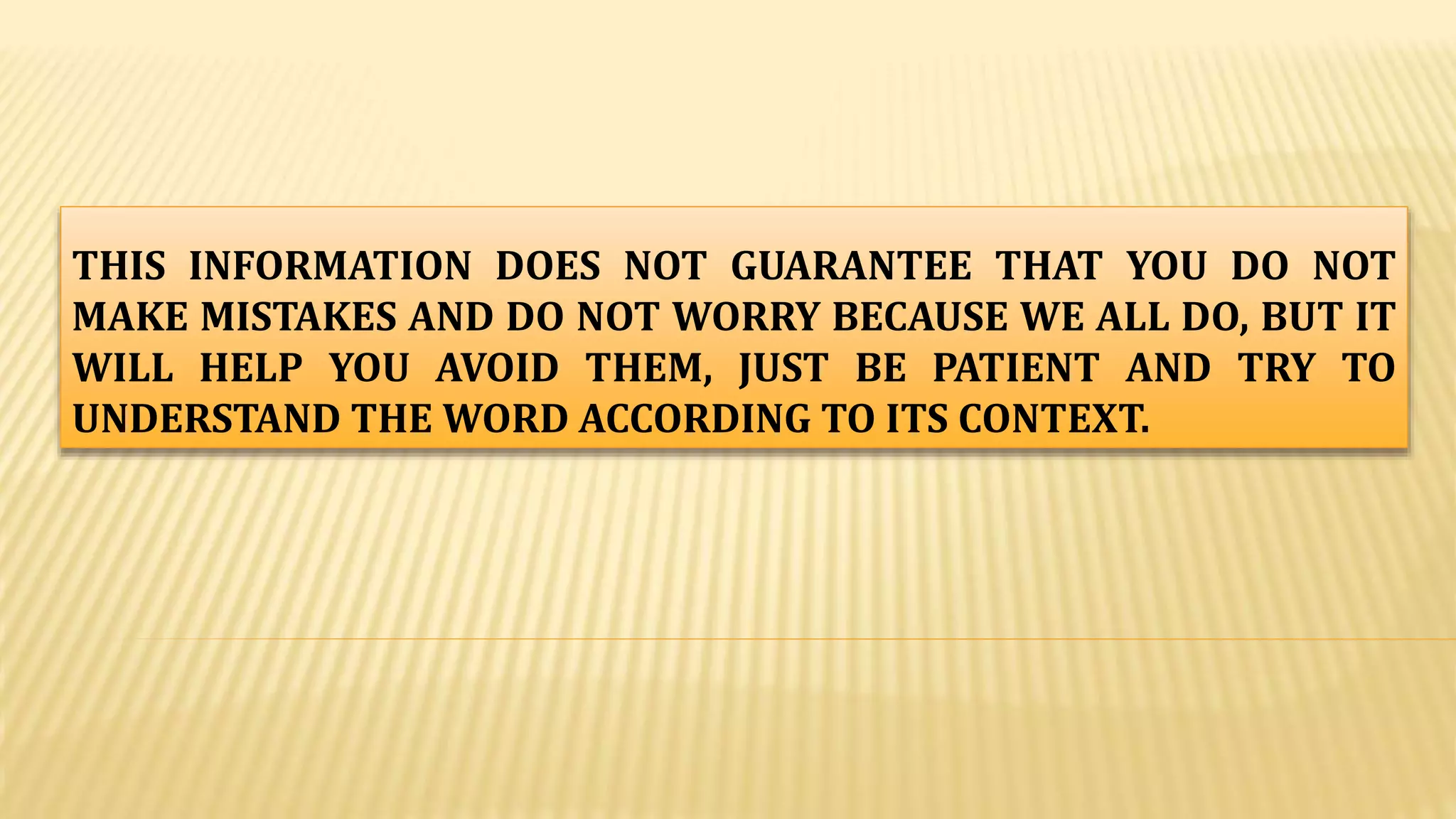 THIS INFORMATION DOES NOT GUARANTEE THAT YOU DO NOT
MAKE MISTAKES AND DO NOT WORRY BECAUSE WE ALL DO, BUT IT
WILL HELP YOU AVOID THEM, JUST BE PATIENT AND TRY TO
UNDERSTAND THE WORD ACCORDING TO ITS CONTEXT.
 