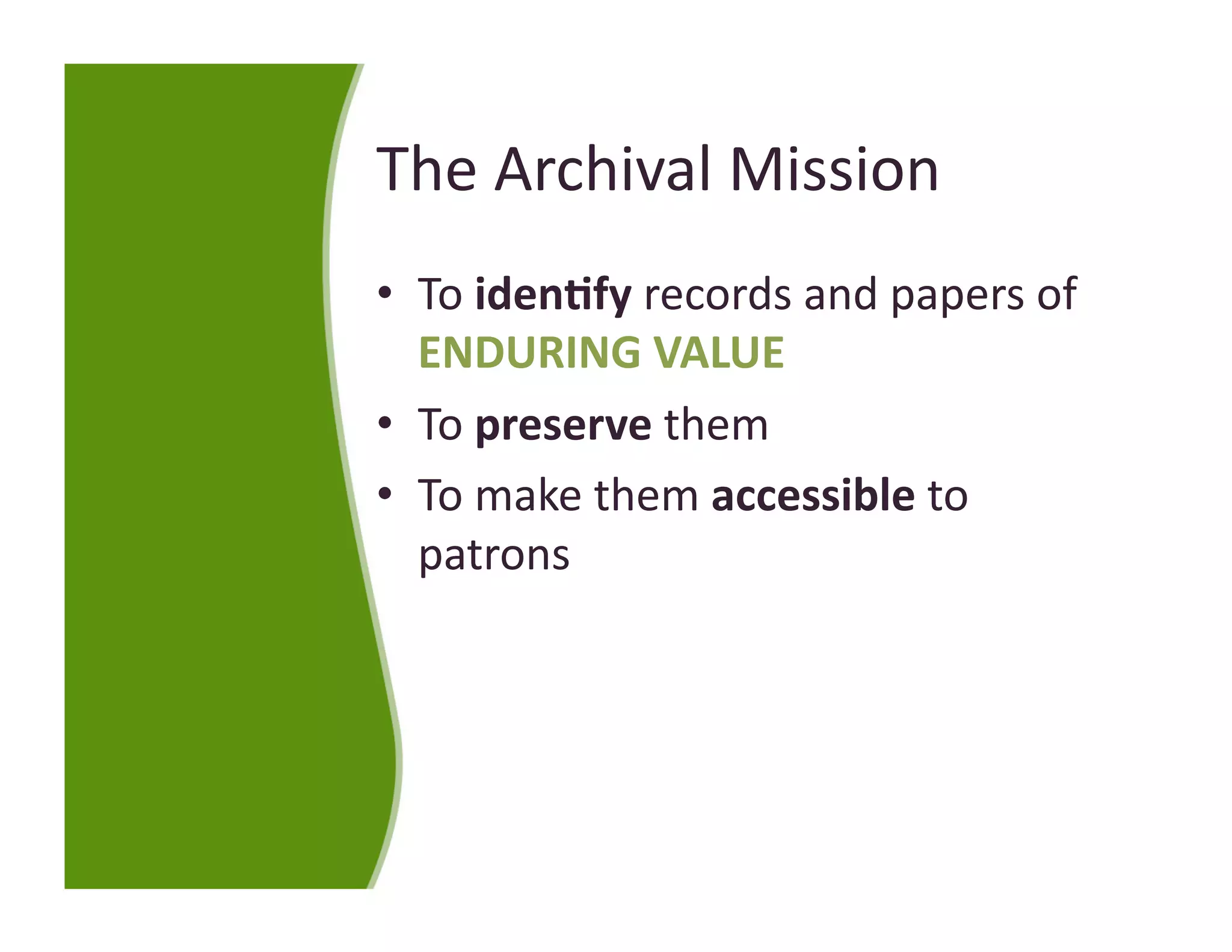 The Archival Mission 
•  To iden:fy records and papers of 
   ENDURING VALUE 
•  To preserve them 
•  To make them accessible to 
   patrons 
 