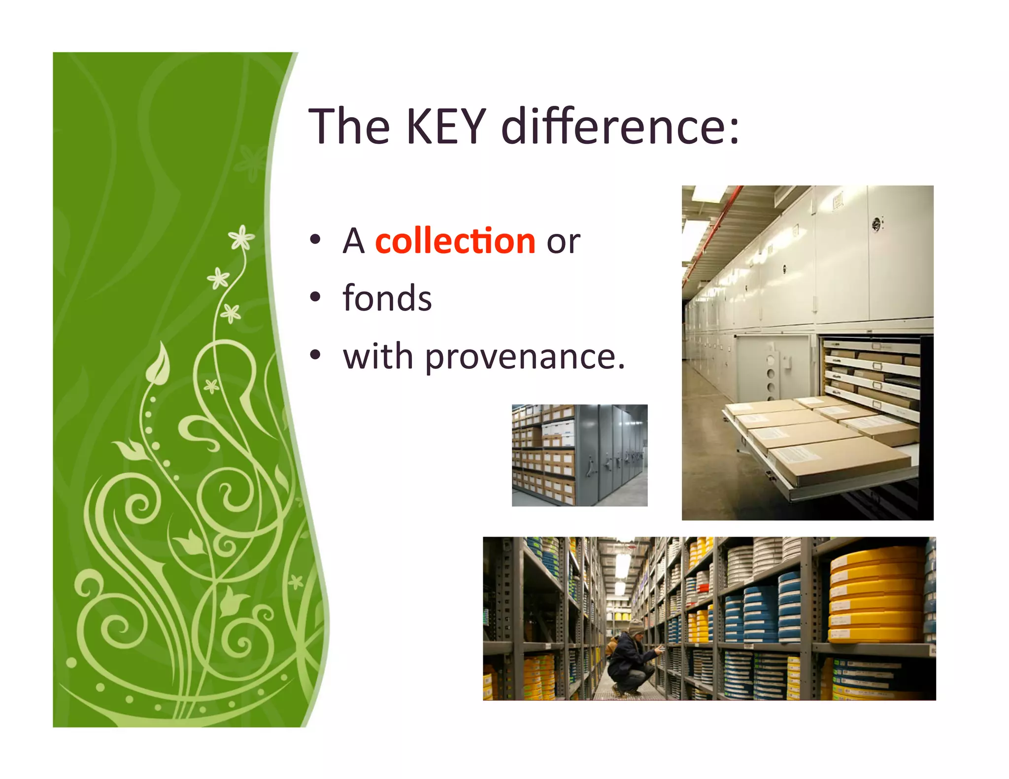 The KEY diﬀerence: 
•  A collec:on or 
•  fonds  
•  with provenance. 
 