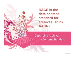 DACS is the
   data content
   standard for
   archives. Think
   AACR2.

Describing Archives,  
        a Content Standard 
 