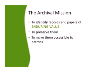 The Archival Mission 
•  To iden:fy records and papers of 
   ENDURING VALUE 
•  To preserve them 
•  To make them accessible to 
   patrons 
 