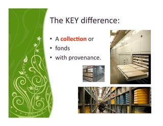 The KEY diﬀerence: 
•  A collec:on or 
•  fonds  
•  with provenance. 
 