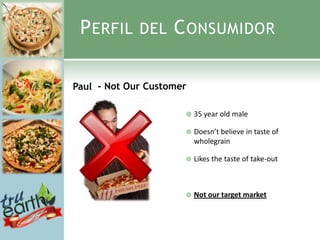 P ERFIL     DEL    C ONSUMIDOR

Paul - Not Our Customer

                         35 year old male

                         Doesn’t believe in taste of
                          wholegrain

                         Likes the taste of take-out



                         Not our target market
 