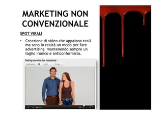 MARKETING NON
 CONVENZIONALE
SPOT VIRALI
•  Creazione di video che appaiono reali
   ma sono in realtà un modo per fare
   advertising mantenendo sempre un
   taglio ironico e anticonformista.
 