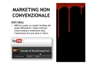 MARKETING NON
 CONVENZIONALE
SPOT VIRALI
•  HBO ha creato un canale YouTube dal
   quale diffondere i video virali per
   creare attesa e mantenere alta
   l’attenzione fra una serie e l’altra.
 