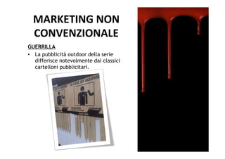 MARKETING	
  NON	
  	
  
  CONVENZIONALE	
  
GUERRILLA
•  La pubblicità outdoor della serie
   differisce notevolmente dai classici
   cartelloni pubblicitari.
 