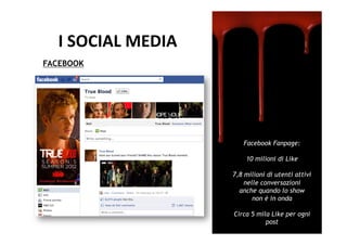 I	
  SOCIAL	
  MEDIA	
  
FACEBOOK




                                 Facebook Fanpage:

                                  10 milioni di Like

                              7,8 milioni di utenti attivi
                                  nelle conversazioni
                                anche quando lo show
                                     non è in onda

                              Circa 5 mila Like per ogni
                                         post
 