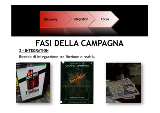 Discovery        Integration      Focus




         FASI DELLA CAMPAGNA
2 – INTEGRATION
Ricerca di integrazione tra finzione e realtà.
 