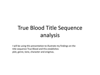 True Blood Title Sequence
              analysis
I will be using this presentation to illustrate my findings on the
title sequence True Blood and this establishes
plot, genre, tone, character and enigmas.
 