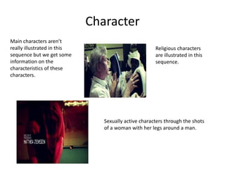 Character
Main characters aren’t
really illustrated in this                            Religious characters
sequence but we get some                              are illustrated in this
information on the                                    sequence.
characteristics of these
characters.




                                Sexually active characters through the shots
                                of a woman with her legs around a man.
 