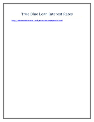 True Blue Loan Interest Rates
http://www.trueblueloan.co.uk/rates-and-repayments.html
 