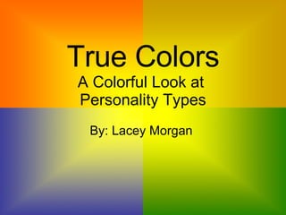 True Colors A Colorful Look at  Personality Types By: Lacey Morgan  