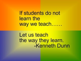 If students do not  learn the  way we teach…… Let us teach  the way they learn.    -Kenneth Dunn 