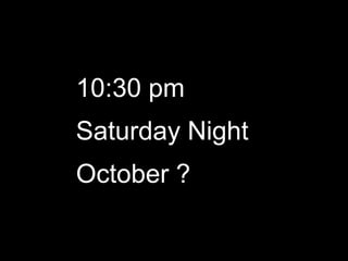 10:30 pmSaturday NightOctober ? 