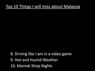 Top 10 Things I will miss about Malaysia Kingdom City The Refugee Camp3. My Neighborhood 4. Durian & Mangosteens at 11PM 5. ChilliPadi, Garlic, & Soy6. Fish Head 7. The Call to Prayer8. Driving like I am in a video game 9. Hot and Humid Weather 10. Mamak Shop Nights 