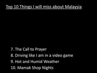 Top 10 Things I will miss about Malaysia Kingdom City The Refugee Camp3. My Neighborhood 4. Durian & Mangosteens at 11PM 5. ChilliPadi, Garlic, & Soy6. Fish Head 7. The Call to Prayer8. Driving like I am in a video game 9. Hot and Humid Weather 10. Mamak Shop Nights 