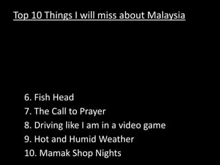 Top 10 Things I will miss about Malaysia Kingdom City The Refugee Camp3. My Neighborhood 4. Durian & Mangosteens at 11PM 5. ChilliPadi, Garlic, & Soy6. Fish Head 7. The Call to Prayer8. Driving like I am in a video game 9. Hot and Humid Weather 10. Mamak Shop Nights 