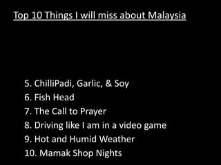 Top 10 Things I will miss about Malaysia Kingdom City The Refugee Camp3. My Neighborhood 4. Durian & Mangosteens at 11PM 5. ChilliPadi, Garlic, & Soy6. Fish Head 7. The Call to Prayer8. Driving like I am in a video game 9. Hot and Humid Weather 10. Mamak Shop Nights 
