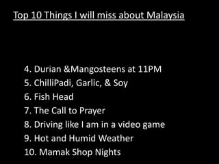 Top 10 Things I will miss about Malaysia Kingdom City The Refugee Camp3. My Neighborhood 4. Durian & Mangosteens at 11PM 5. ChilliPadi, Garlic, & Soy6. Fish Head 7. The Call to Prayer8. Driving like I am in a video game 9. Hot and Humid Weather 10. Mamak Shop Nights 