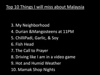 Top 10 Things I will miss about Malaysia Kingdom City The Refugee Camp3. My Neighborhood 4. Durian & Mangosteens at 11PM 5. ChilliPadi, Garlic, & Soy6. Fish Head 7. The Call to Prayer8. Driving like I am in a video game 9. Hot and Humid Weather 10. Mamak Shop Nights 