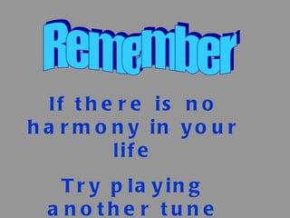 Remember If there is no harmony in your life Try playing another tune 