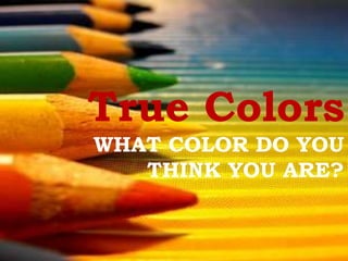 True Colors
WHAT COLOR DO YOU
THINK YOU ARE?
 