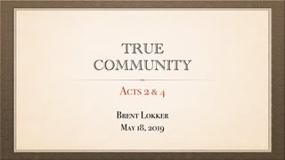 TRUE
COMMUNITY
Acts 2 & 4
Brent Lokker
May 18, 2019
 
