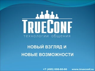 +7 (495) 698-60-66  www.trueconf.ru НОВЫЙ ВЗГЛЯД И  НОВЫЕ ВОЗМОЖНОСТИ 
