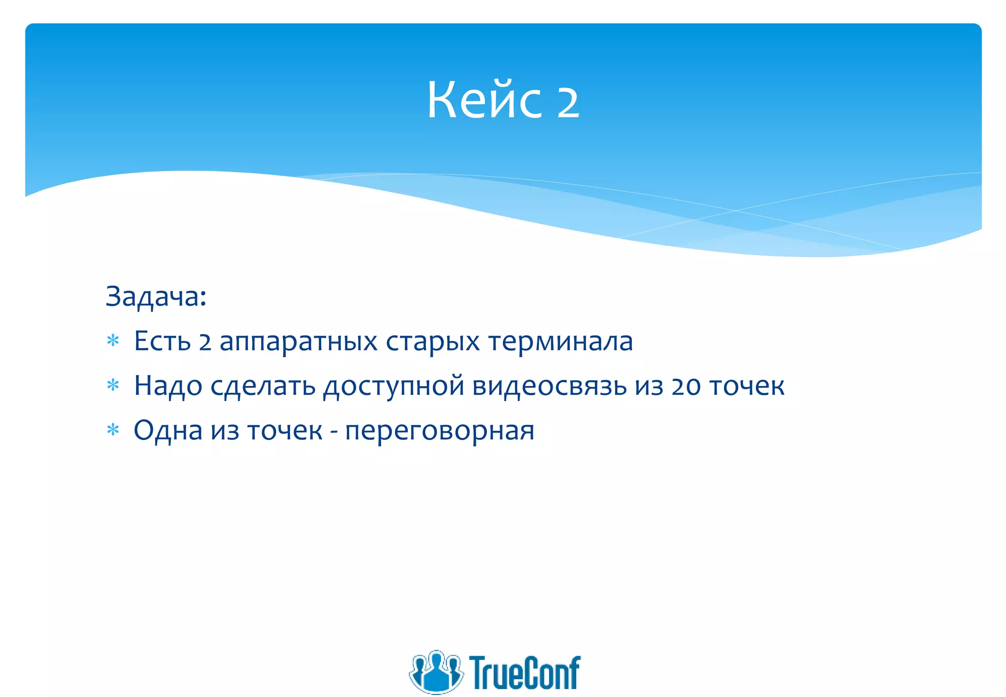 Задача:
 Есть 2 аппаратных старых терминала
 Надо сделать доступной видеосвязь из 20 точек
 Одна из точек - переговорная
Кейс 2
 