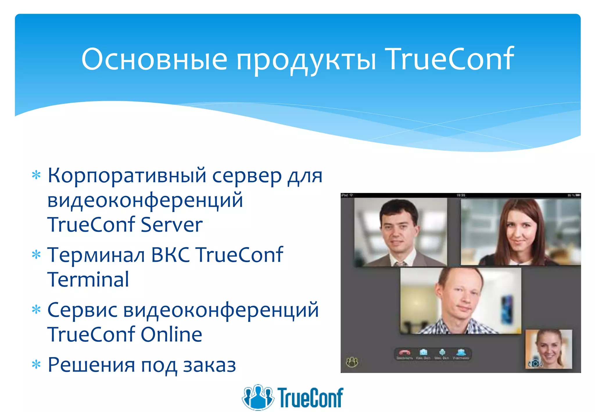  Корпоративный сервер для
видеоконференций
TrueConf Server
 Терминал ВКС TrueConf
Terminal
 Сервис видеоконференций
TrueConf Online
 Решения под заказ
Основные продукты TrueConf
 
