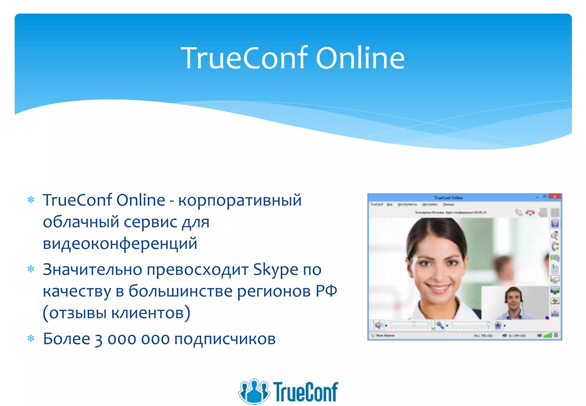 TrueConf Online
 TrueConf Online - корпоративный
облачный сервис для
видеоконференций
 Значительно превосходит Skype по
качеству в большинстве регионов РФ
(отзывы клиентов)
 Более 3 000 000 подписчиков
 