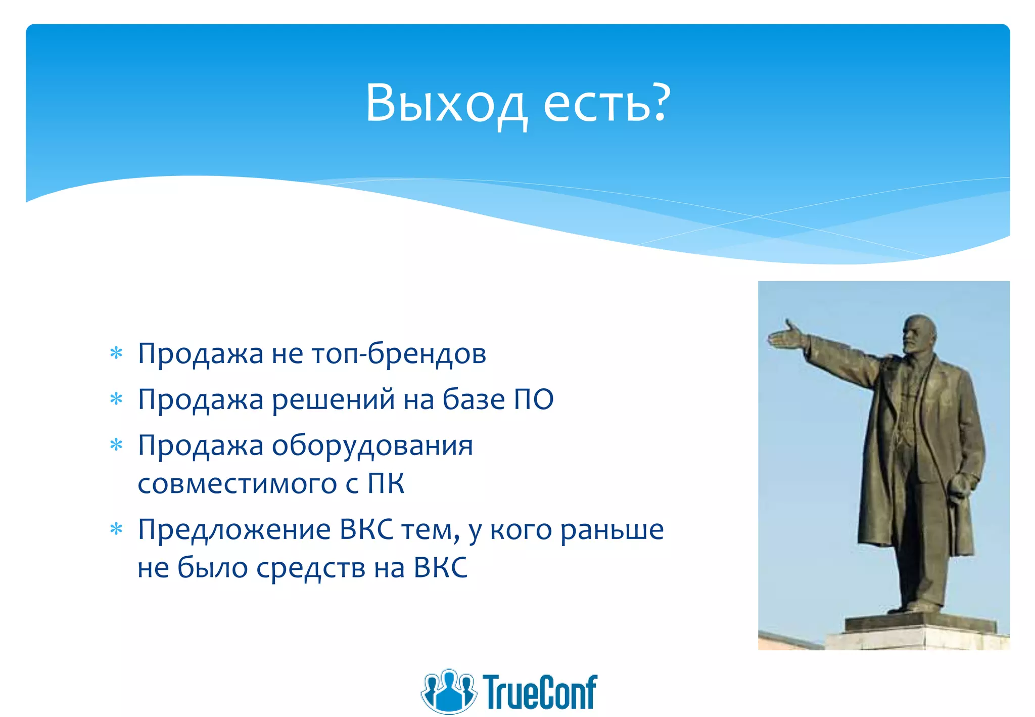  Продажа не топ-брендов
 Продажа решений на базе ПО
 Продажа оборудования
совместимого с ПК
 Предложение ВКС тем, у кого раньше
не было средств на ВКС
Выход есть?
 