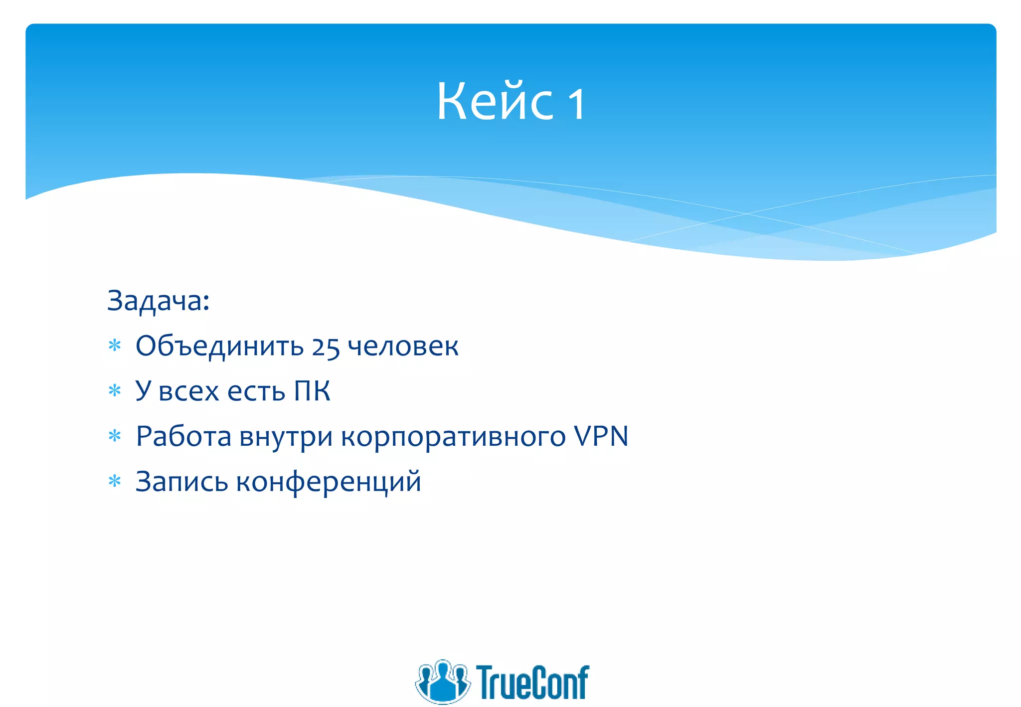 Задача:
 Объединить 25 человек
 У всех есть ПК
 Работа внутри корпоративного VPN
 Запись конференций
Кейс 1
 