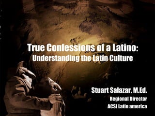 True Confessions of a Latino: Understanding the Latin Culture Stuart Salazar, M.Ed. Regional Director ACSI Latin america 