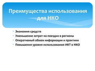 ∗ Экономия средств
∗ Уменьшение затрат на поездки в регионы
∗ Оперативный обмен информации и практики
∗ Повышения уровня использования ИКТ в НКО
Преимущества использования
для НКО
 