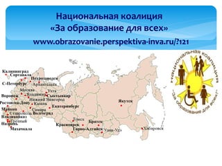 Калининград
C-Петербург
Сортавала
Петрозаводск
Владикавказ
Махачкала
Назрань
Екатеринбург
Якутск
Сыктывкар
●
●
●●
●
●
●
●
●
●
●
●
●
● ● ●
●
●
●
●
●
●
Волгоград
Воронеж
Горно-Алтайск
Красноярск
●
●
●
●
Майкоп
Ростов-на-Дону
Национальная коалиция
«За образование для всех»
www.obrazovanie.perspektiva-inva.ru/?121
●
Братск
●
●
 