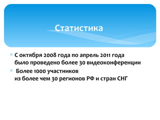 ∗ С октября 2008 года по апрель 2011 года
было проведено более 30 видеоконференции
∗ Более 1000 участников
из более чем 30 регионов РФ и стран СНГ
Статистика
 