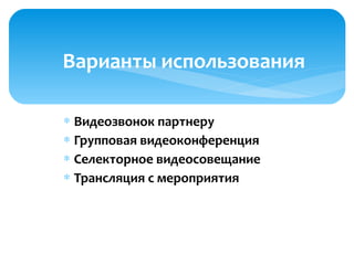 ∗ Видеозвонок партнеру
∗ Групповая видеоконференция
∗ Селекторное видеосовещание
∗ Трансляция с мероприятия
Варианты использования
 