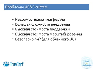 Проблемы UC&C систем


   •   Несовместимые платформы
   •   Большая сложность внедрения
   •   Высокая стоимость поддержки
   •   Высокая стоимость масштабирования
   •   Безопасно ли? (для облачного UC)
 
